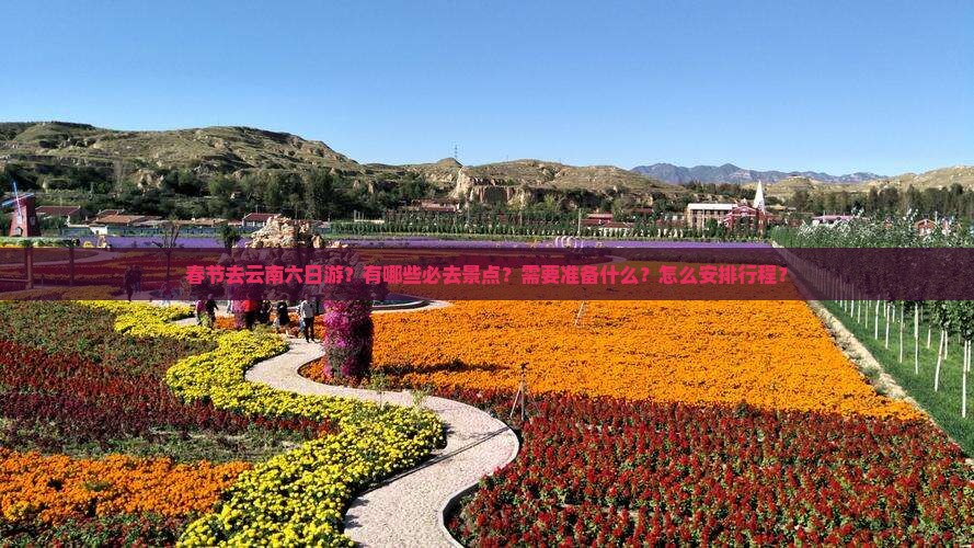 春节去云南六日游？有哪些必去景点？需要准备什么？怎么安排行程？