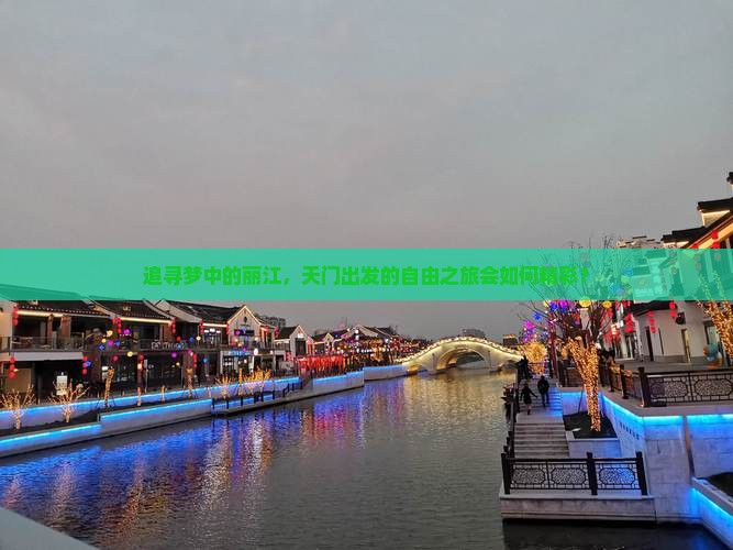 追寻梦中的丽江，天门出发的自由之旅会如何精彩？