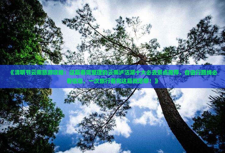 《清明节云南旅游攻略：这篇看完整理的云南泸沽湖十大必去景点推荐，自由行路线必看信息，一次旅行看完这篇就足够！》