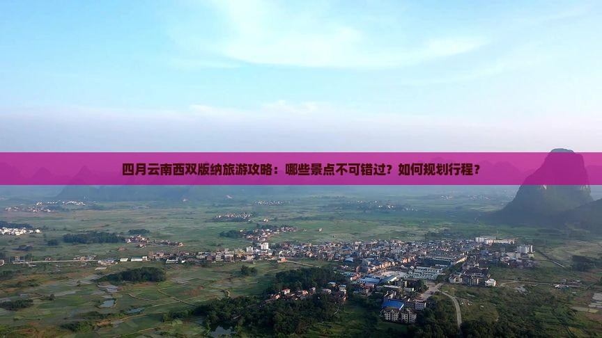 四月云南西双版纳旅游攻略：哪些景点不可错过？如何规划行程？