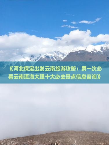 《河北保定出发云南旅游攻略：第一次必看云南洱海大理十大必去景点信息咨询》