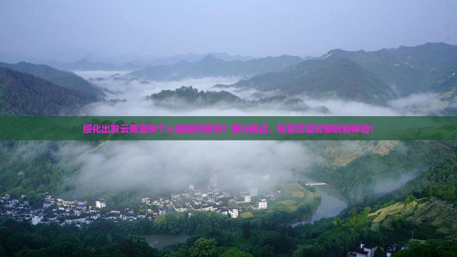 绥化出发云南温泉个人游如何规划？旅行痛点，探索沉浸式游玩新体验！