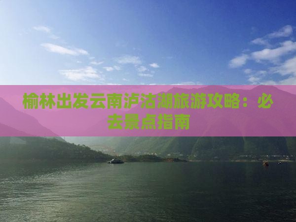 榆林出发云南泸沽湖旅游攻略：必去景点指南