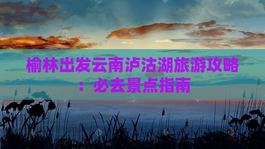 榆林出发云南泸沽湖旅游攻略：必去景点指南