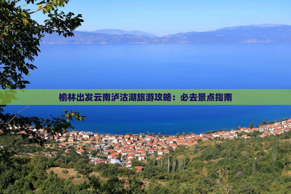 榆林出发云南泸沽湖旅游攻略：必去景点指南