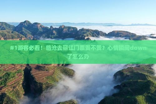 #1游客必看！临沧去丽江门票贵不贵？心情瞬间down了怎么办