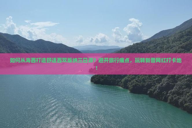 如何从海西打造舒适西双版纳三日游？避开旅行痛点，玩转新晋网红打卡地！