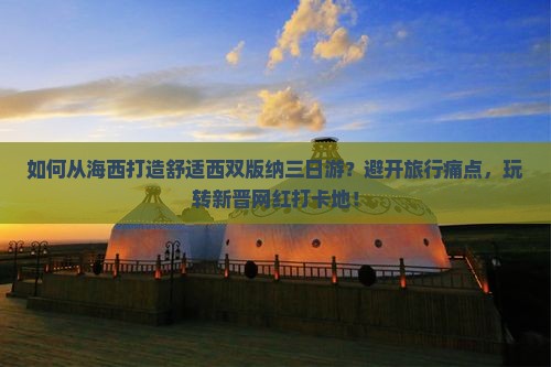 如何从海西打造舒适西双版纳三日游？避开旅行痛点，玩转新晋网红打卡地！