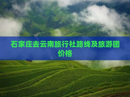 石家庄去云南旅行社路线及旅游团价格