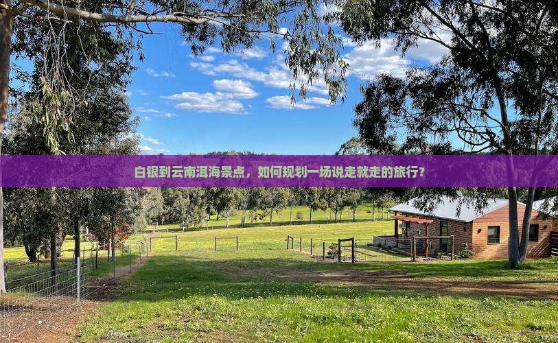 白银到云南洱海景点，如何规划一场说走就走的旅行？