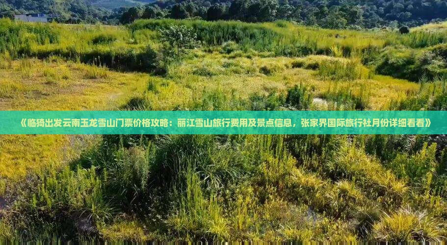 《临猗出发云南玉龙雪山门票价格攻略：丽江雪山旅行费用及景点信息，张家界国际旅行社月份详细看看》