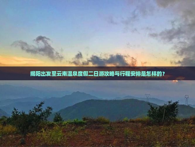 揭阳出发至云南温泉度假二日游攻略与行程安排是怎样的？