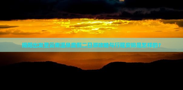 揭阳出发至云南温泉度假二日游攻略与行程安排是怎样的？