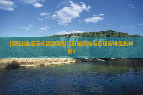 揭阳出发至云南温泉度假二日游攻略与行程安排是怎样的？