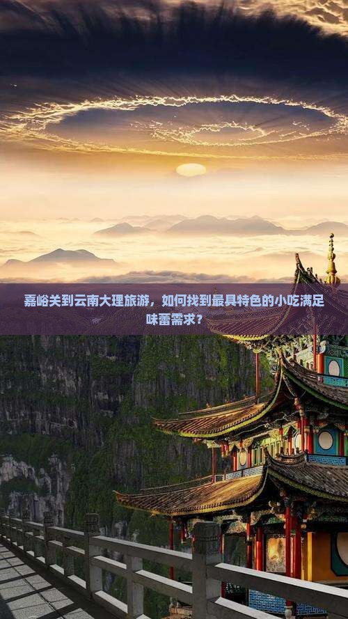 嘉峪关到云南大理旅游，如何找到最具特色的小吃满足味蕾需求？