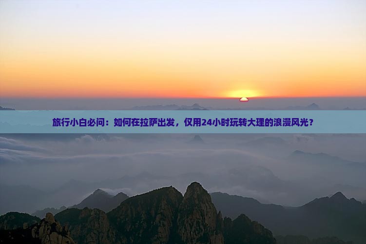 旅行小白必问：如何在拉萨出发，仅用24小时玩转大理的浪漫风光？