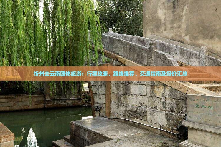 忻州去云南团体旅游：行程攻略、路线推荐、交通指南及报价汇总
