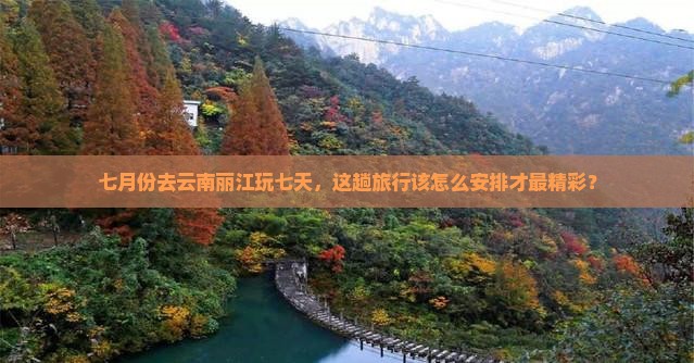 七月份去云南丽江玩七天，这趟旅行该怎么安排才最精彩？