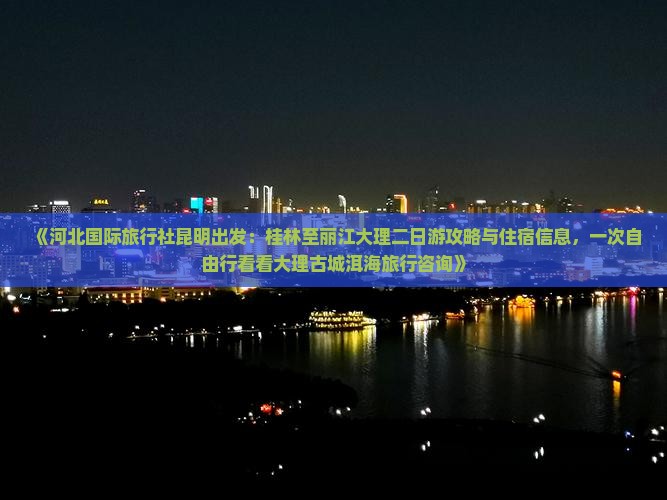 《河北国际旅行社昆明出发：桂林至丽江大理二日游攻略与住宿信息，一次自由行看看大理古城洱海旅行咨询》