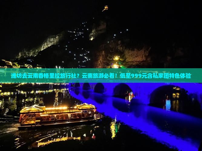 潍坊去云南香格里拉旅行社？云南旅游必看！低至999元含私家团特色体验