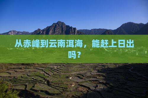 从赤峰到云南洱海，能赶上日出吗？