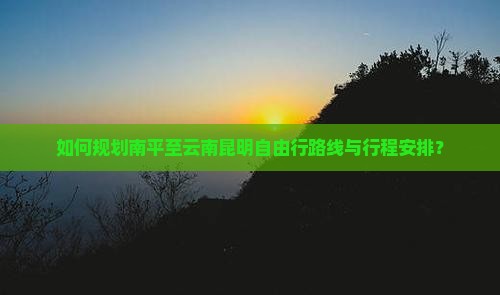 如何规划南平至云南昆明自由行路线与行程安排？