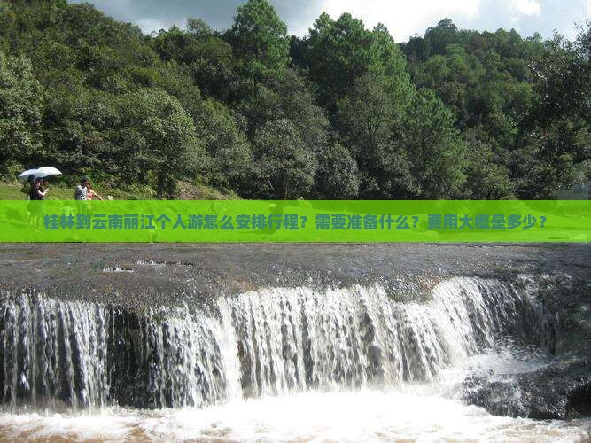 桂林到云南丽江个人游怎么安排行程？需要准备什么？费用大概是多少？
