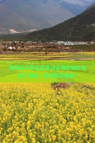 如何从三明出发探访云南古城必去热门景点，解决旅行痛点？