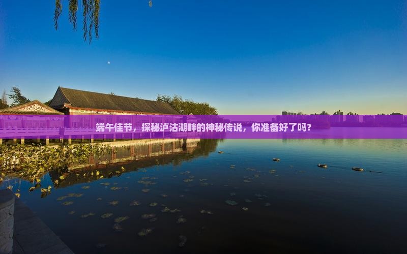 端午佳节，探秘泸沽湖畔的神秘传说，你准备好了吗？