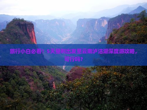 旅行小白必看！5天垦利出发至云南泸沽湖深度游攻略，可行吗？