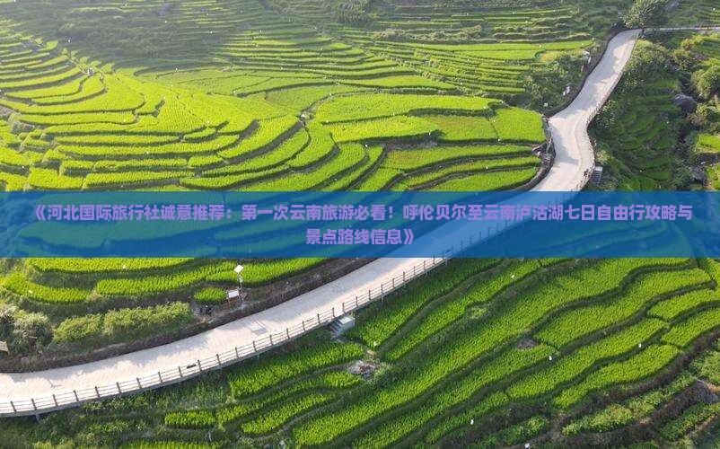 《河北国际旅行社诚意推荐：第一次云南旅游必看！呼伦贝尔至云南泸沽湖七日自由行攻略与景点路线信息》