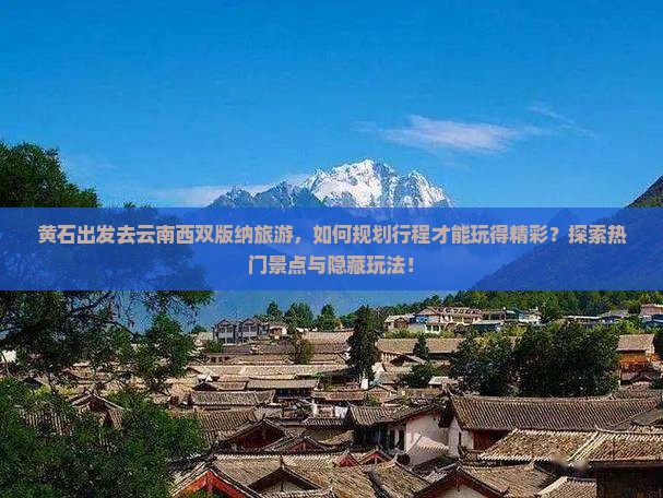 黄石出发去云南西双版纳旅游，如何规划行程才能玩得精彩？探索热门景点与隐藏玩法！