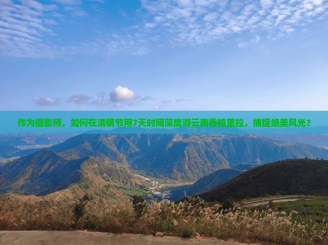 作为摄影师，如何在清明节用7天时间深度游云南香格里拉，捕捉绝美风光？