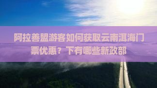 阿拉善盟游客如何获取云南洱海门票优惠？下有哪些新政部