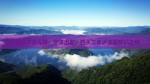 探秘东方女儿国：宁波出发，四天三夜泸沽湖梦幻之旅