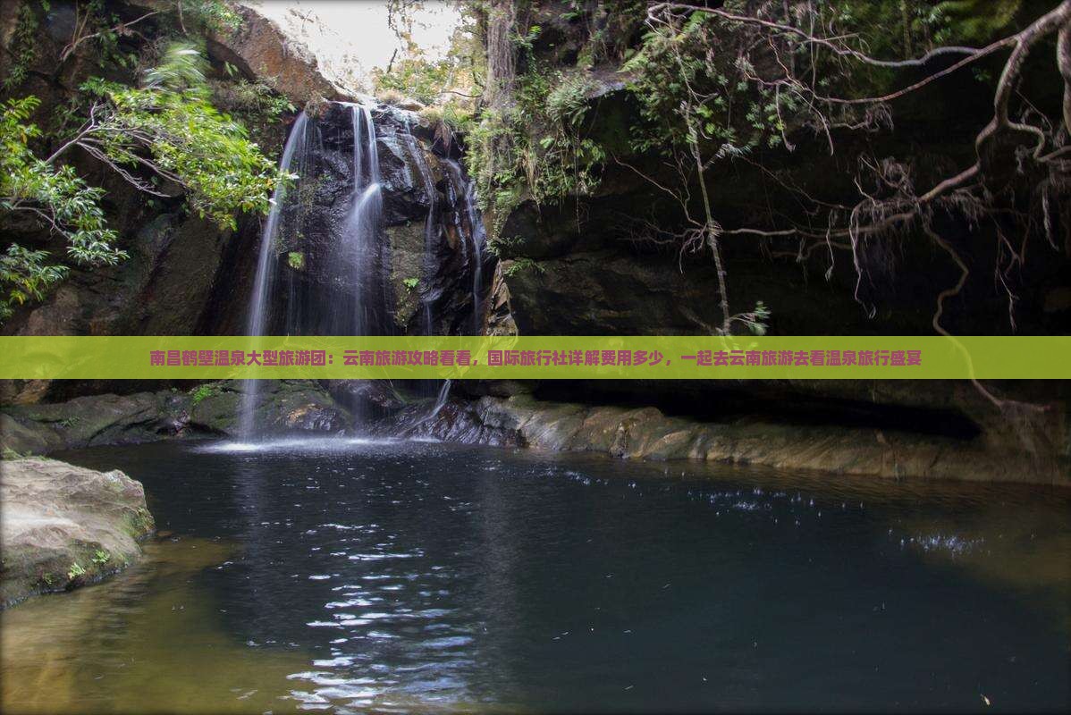 南昌鹤壁温泉大型旅游团：云南旅游攻略看看，国际旅行社详解费用多少，一起去云南旅游去看温泉旅行盛宴