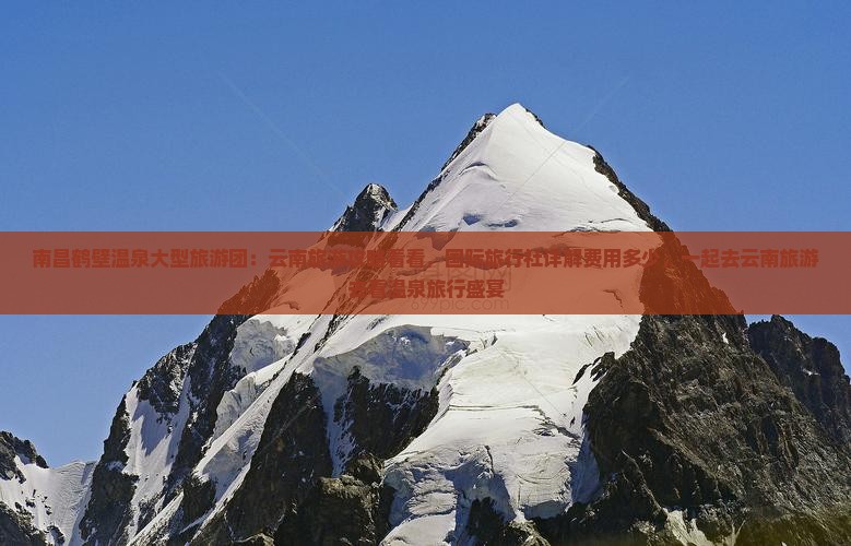 南昌鹤壁温泉大型旅游团：云南旅游攻略看看，国际旅行社详解费用多少，一起去云南旅游去看温泉旅行盛宴
