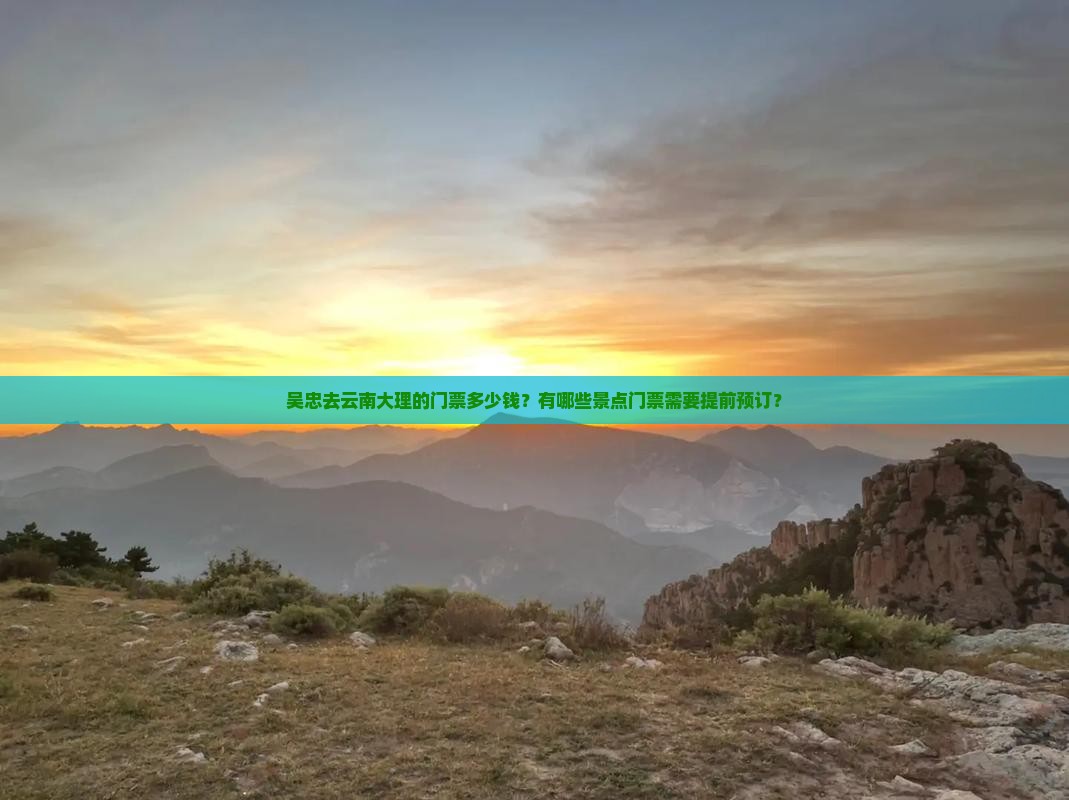 吴忠去云南大理的门票多少钱？有哪些景点门票需要提前预订？
