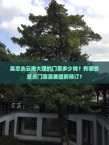 吴忠去云南大理的门票多少钱？有哪些景点门票需要提前预订？