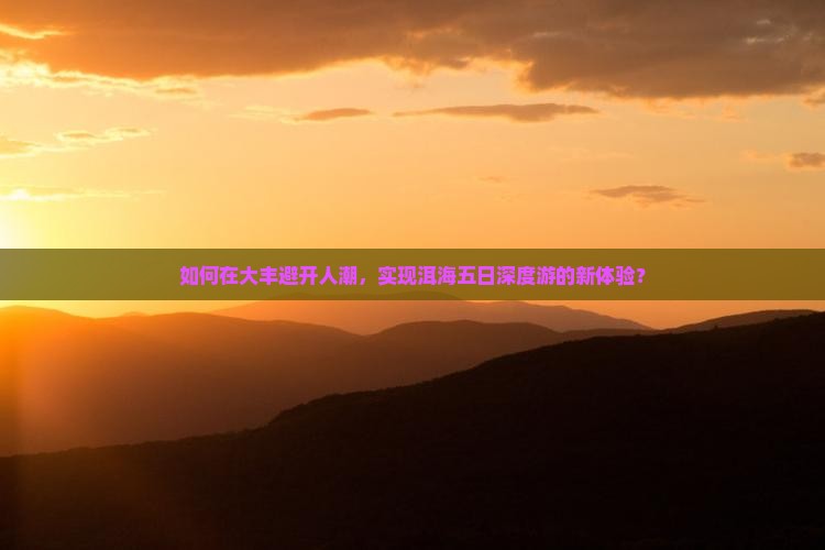 如何在大丰避开人潮，实现洱海五日深度游的新体验？