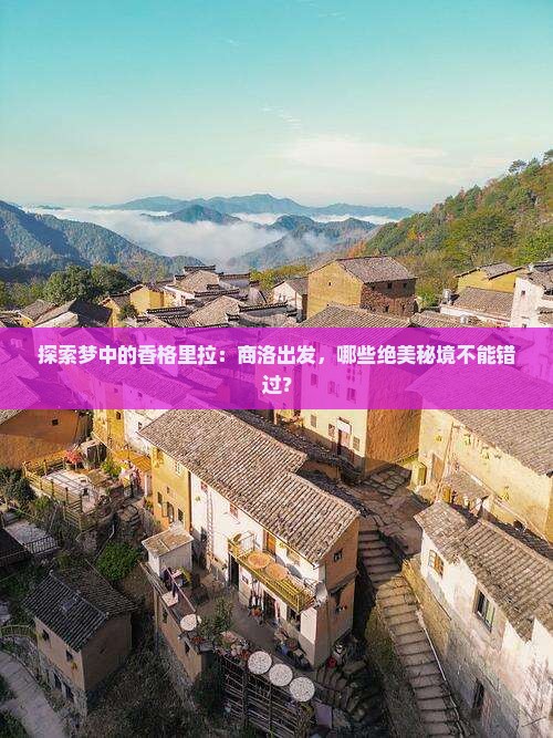 探索梦中的香格里拉：商洛出发，哪些绝美秘境不能错过？