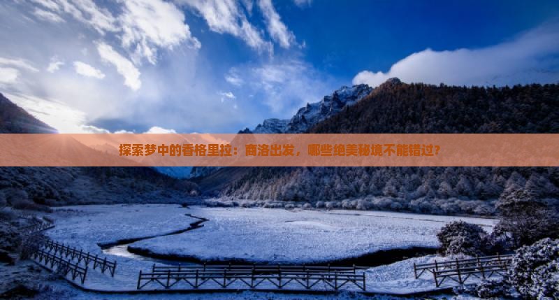 探索梦中的香格里拉：商洛出发，哪些绝美秘境不能错过？
