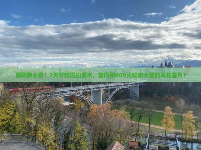 辞职族必看！7天穿越巴山蜀水，如何用800元畅游大理的风花雪月？