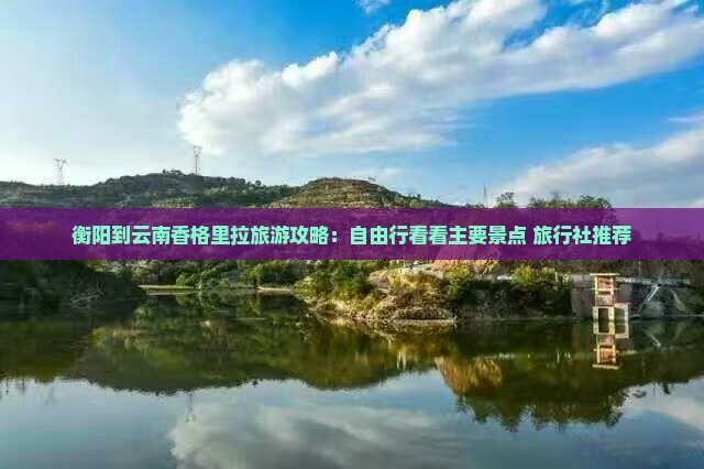 衡阳到云南香格里拉旅游攻略：自由行看看主要景点 旅行社推荐
