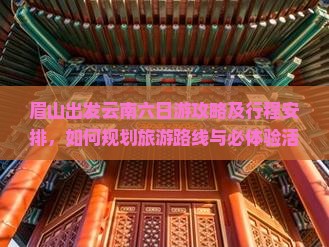 眉山出发云南六日游攻略及行程安排，如何规划旅游路线与必体验活动？