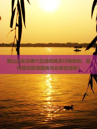 眉山出发云南六日游攻略及行程安排，如何规划旅游路线与必体验活动？