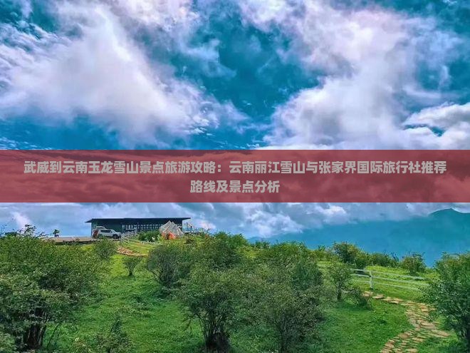 武威到云南玉龙雪山景点旅游攻略：云南丽江雪山与张家界国际旅行社推荐路线及景点分析