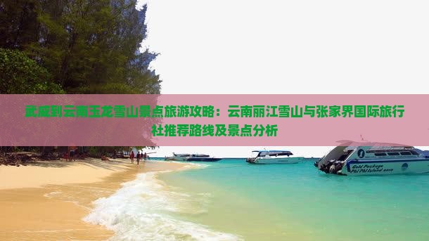 武威到云南玉龙雪山景点旅游攻略：云南丽江雪山与张家界国际旅行社推荐路线及景点分析