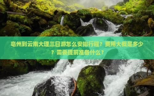 亳州到云南大理三日游怎么安排行程？费用大概是多少？需要提前准备什么？