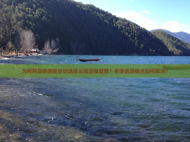 为何阿勒泰游客纷纷选择云南温泉度假？冬季旅游痛点如何解决？
